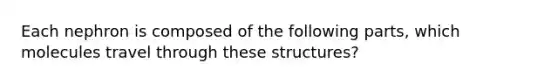 Each nephron is composed of the following parts, which molecules travel through these structures?