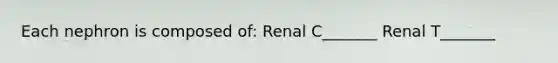 Each nephron is composed of: Renal C_______ Renal T_______