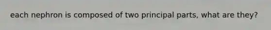 each nephron is composed of two principal parts, what are they?