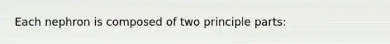 Each nephron is composed of two principle parts: