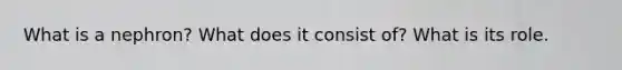 What is a nephron? What does it consist of? What is its role.