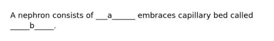 A nephron consists of ___a______ embraces capillary bed called _____b_____.