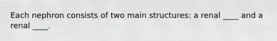 Each nephron consists of two main structures: a renal ____ and a renal ____.