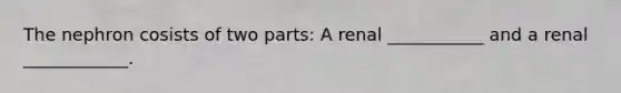 The nephron cosists of two parts: A renal ___________ and a renal ____________.
