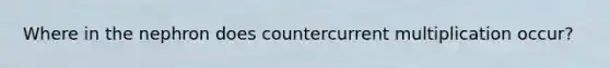 Where in the nephron does countercurrent multiplication occur?