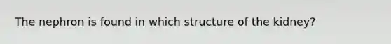 The nephron is found in which structure of the kidney?