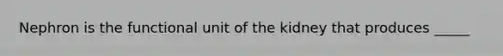 Nephron is the functional unit of the kidney that produces _____