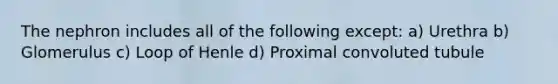 The nephron includes all of the following except: a) Urethra b) Glomerulus c) Loop of Henle d) Proximal convoluted tubule