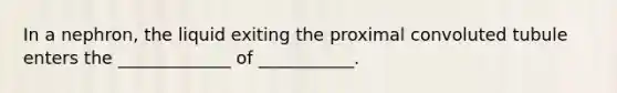 In a nephron, the liquid exiting the proximal convoluted tubule enters the _____________ of ___________.