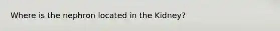 Where is the nephron located in the Kidney?