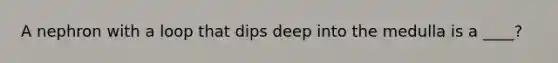 A nephron with a loop that dips deep into the medulla is a ____?