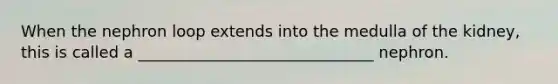 When the nephron loop extends into the medulla of the kidney, this is called a ______________________________ nephron.