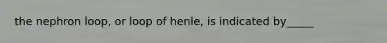 the nephron loop, or loop of henle, is indicated by_____