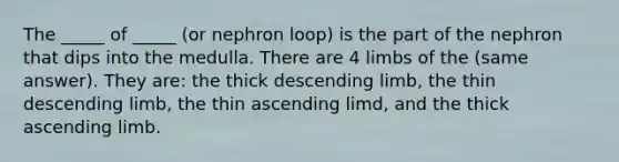 The _____ of _____ (or nephron loop) is the part of the nephron that dips into the medulla. There are 4 limbs of the (same answer). They are: the thick descending limb, the thin descending limb, the thin ascending limd, and the thick ascending limb.