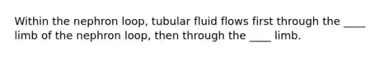 Within the nephron loop, tubular fluid flows first through the ____ limb of the nephron loop, then through the ____ limb.