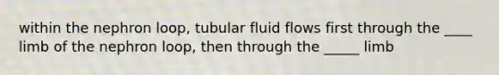 within the nephron loop, tubular fluid flows first through the ____ limb of the nephron loop, then through the _____ limb