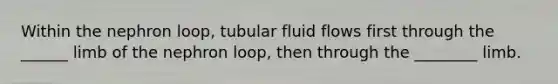 Within the nephron loop, tubular fluid flows first through the ______ limb of the nephron loop, then through the ________ limb.