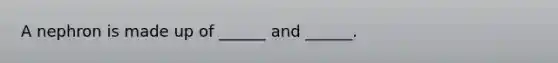 A nephron is made up of ______ and ______.