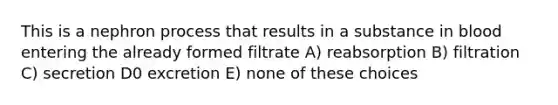 This is a nephron process that results in a substance in blood entering the already formed filtrate A) reabsorption B) filtration C) secretion D0 excretion E) none of these choices