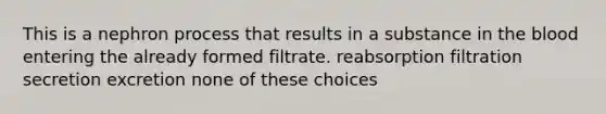 This is a nephron process that results in a substance in <a href='https://www.questionai.com/knowledge/k7oXMfj7lk-the-blood' class='anchor-knowledge'>the blood</a> entering the already formed filtrate. reabsorption filtration secretion excretion none of these choices