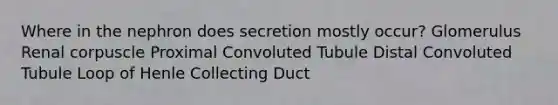 Where in the nephron does secretion mostly occur? Glomerulus Renal corpuscle Proximal Convoluted Tubule Distal Convoluted Tubule Loop of Henle Collecting Duct