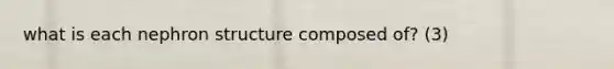 what is each nephron structure composed of? (3)
