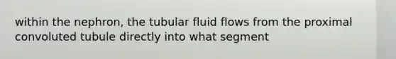 within the nephron, the tubular fluid flows from the proximal convoluted tubule directly into what segment