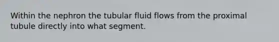 Within the nephron the tubular fluid flows from the proximal tubule directly into what segment.