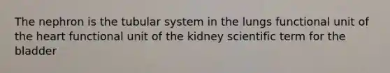 The nephron is the tubular system in the lungs functional unit of the heart functional unit of the kidney scientific term for the bladder