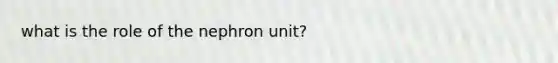 what is the role of the nephron unit?