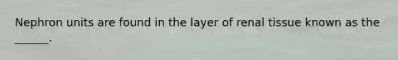 Nephron units are found in the layer of renal tissue known as the ______.