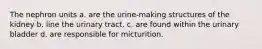 The nephron units a. are the urine-making structures of the kidney b. line the urinary tract. c. are found within the urinary bladder d. are responsible for micturition.