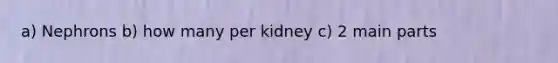 a) Nephrons b) how many per kidney c) 2 main parts