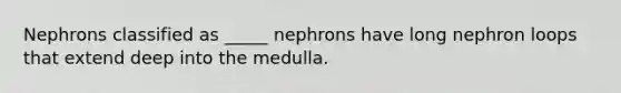 Nephrons classified as _____ nephrons have long nephron loops that extend deep into the medulla.