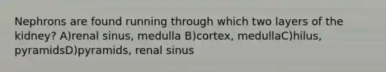 Nephrons are found running through which two layers of the kidney? A)renal sinus, medulla B)cortex, medullaC)hilus, pyramidsD)pyramids, renal sinus