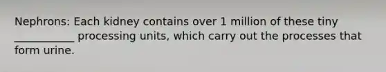 Nephrons: Each kidney contains over 1 million of these tiny ___________ processing units, which carry out the processes that form urine.