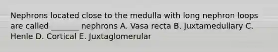 Nephrons located close to the medulla with long nephron loops are called _______ nephrons A. Vasa recta B. Juxtamedullary C. Henle D. Cortical E. Juxtaglomerular