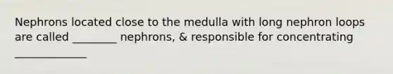 Nephrons located close to the medulla with long nephron loops are called ________ nephrons, & responsible for concentrating _____________