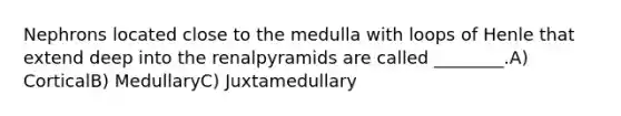 Nephrons located close to the medulla with loops of Henle that extend deep into the renalpyramids are called ________.A) CorticalB) MedullaryC) Juxtamedullary