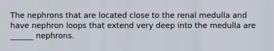 The nephrons that are located close to the renal medulla and have nephron loops that extend very deep into the medulla are ______ nephrons.