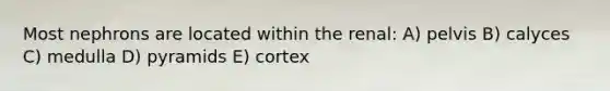 Most nephrons are located within the renal: A) pelvis B) calyces C) medulla D) pyramids E) cortex