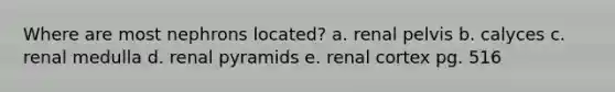 Where are most nephrons located? a. renal pelvis b. calyces c. renal medulla d. renal pyramids e. renal cortex pg. 516