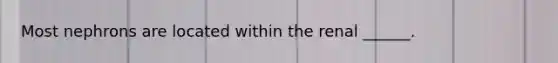 Most nephrons are located within the renal ______.