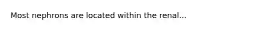 Most nephrons are located within the renal...