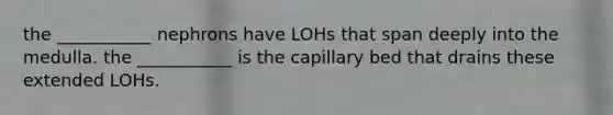 the ___________ nephrons have LOHs that span deeply into the medulla. the ___________ is the capillary bed that drains these extended LOHs.