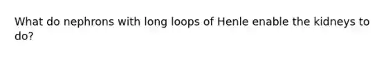 What do nephrons with long loops of Henle enable the kidneys to do?