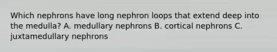 Which nephrons have long nephron loops that extend deep into the medulla? A. medullary nephrons B. cortical nephrons C. juxtamedullary nephrons