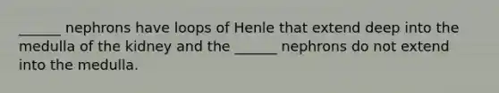 ______ nephrons have loops of Henle that extend deep into the medulla of the kidney and the ______ nephrons do not extend into the medulla.