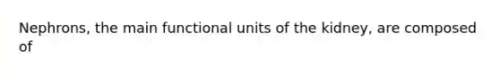 Nephrons, the main functional units of the kidney, are composed of