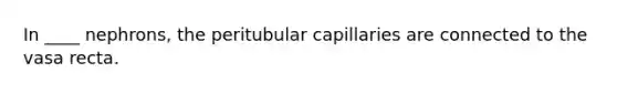 In ____ nephrons, the peritubular capillaries are connected to the vasa recta.